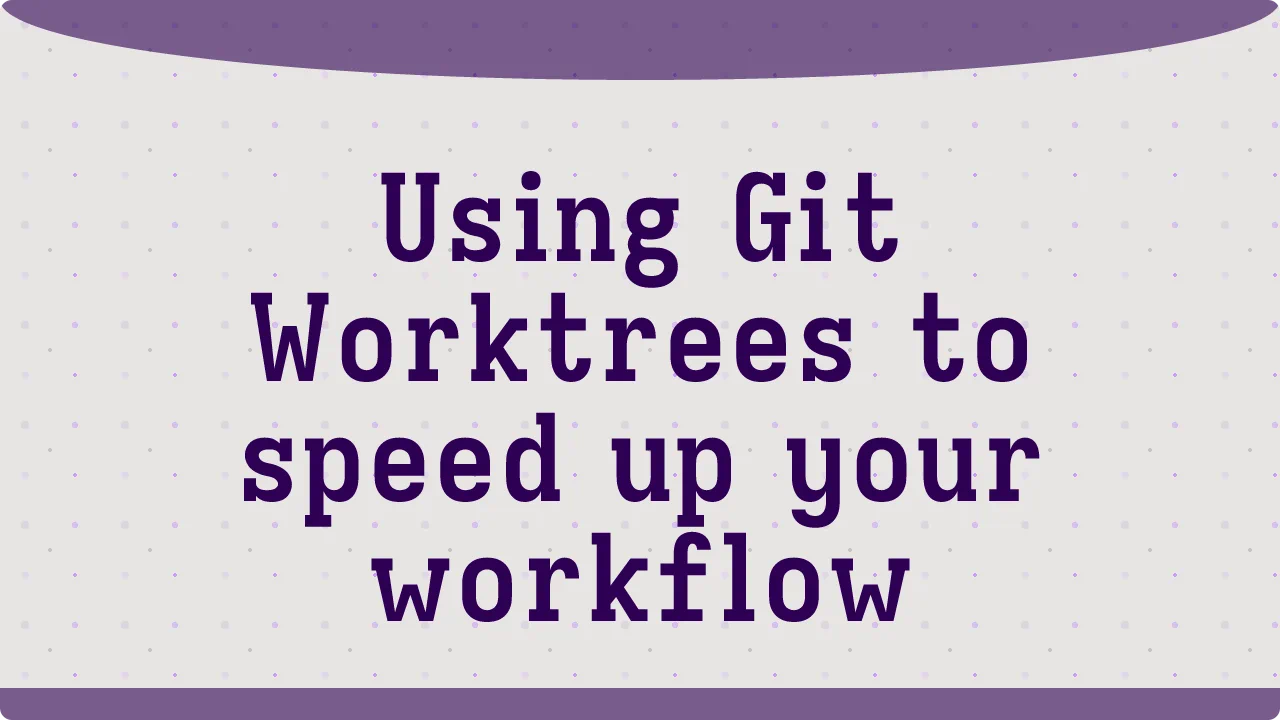 Using Git Worktrees to speed up your workflow